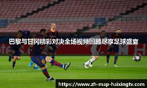 巴黎与甘冈精彩对决全场视频回顾尽享足球盛宴