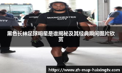 黑色长袜足球明星是谁揭秘及其经典瞬间图片欣赏